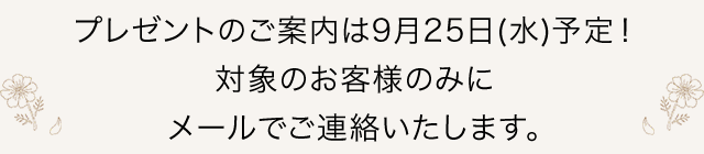 プレゼントのご案内は 9月25日(水) 予定！対象のお客様のみにメールでご連絡いたします。