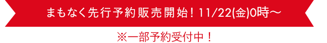 まもなく先行予約販売開始！11/22(金)0時〜