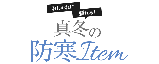 おしゃれに頼れる！真冬の防寒 Item