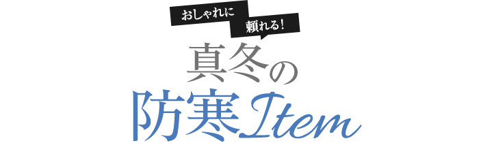 おしゃれに頼れる！真冬の防寒 Item