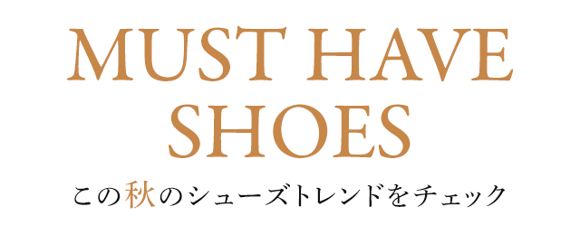 MUST HAVE SHOES この秋のシューズトレンドをチェック