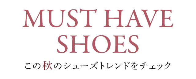 MUST HAVE SHOES この秋のシューズトレンドをチェック